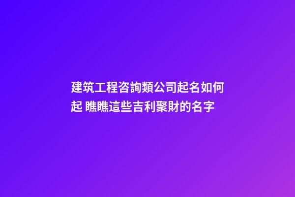 建筑工程咨詢類公司起名如何起 瞧瞧這些吉利聚財的名字-第1張-公司起名-玄機派